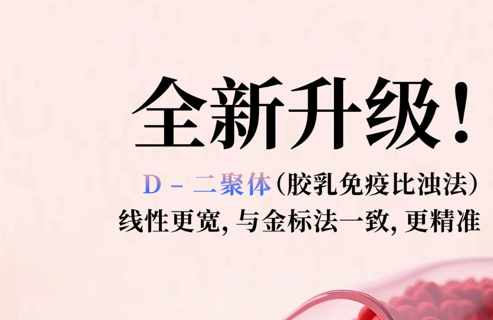 全新升级！D - 二聚体（胶乳免疫比浊法），线性更宽，与金标法一致，更精准